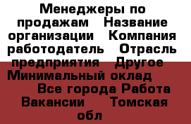 Менеджеры по продажам › Название организации ­ Компания-работодатель › Отрасль предприятия ­ Другое › Минимальный оклад ­ 15 000 - Все города Работа » Вакансии   . Томская обл.